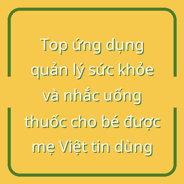 Top ứng dụng quản lý sức khỏe và nhắc uống thuốc cho bé được mẹ Việt tin dùng
