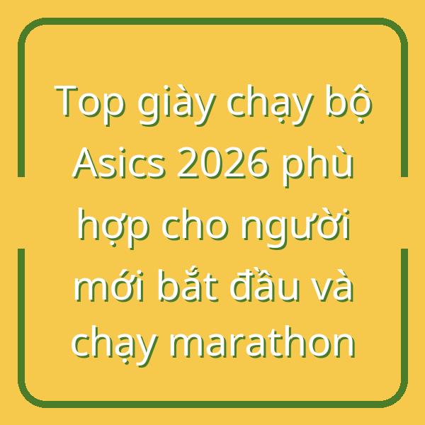 Top giày chạy bộ Asics 2026 phù hợp cho người mới bắt đầu và chạy marathon