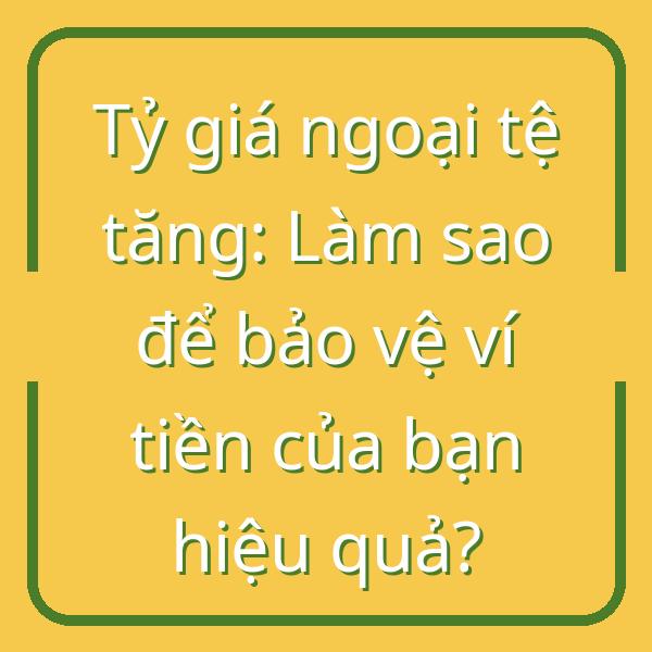 Tỷ giá ngoại tệ tăng: Làm sao để bảo vệ ví tiền của bạn hiệu quả?