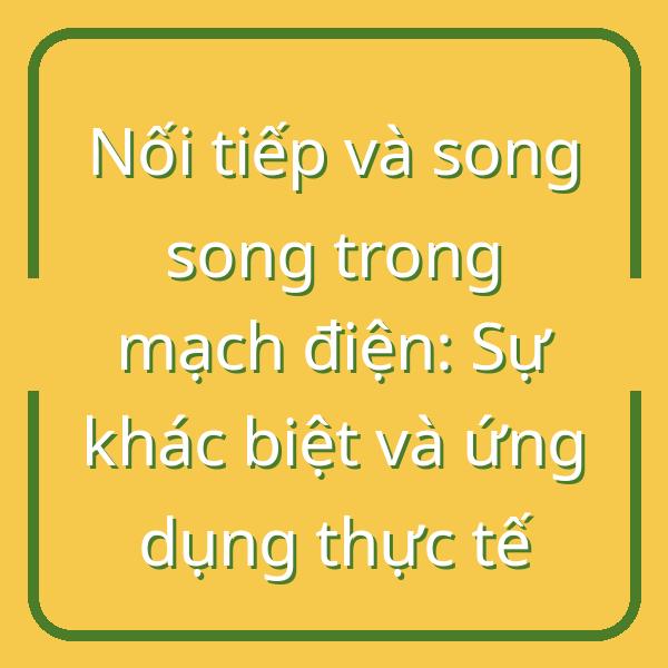 Nối tiếp và song song trong mạch điện: Sự khác biệt và ứng dụng thực tế