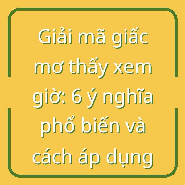 Giải mã giấc mơ thấy xem giờ: 6 ý nghĩa phổ biến và cách áp dụng