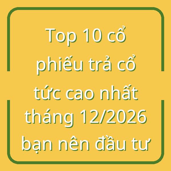 Top 10 cổ phiếu trả cổ tức cao nhất tháng 12/2026 bạn nên đầu tư