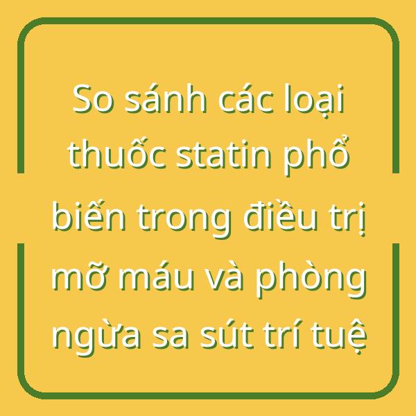 So sánh các loại thuốc statin phổ biến trong điều trị mỡ máu và phòng ngừa sa sút trí tuệ