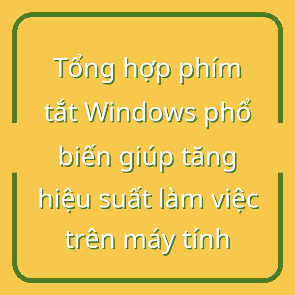 Tổng hợp phím tắt Windows phổ biến giúp tăng hiệu suất làm việc trên máy tính