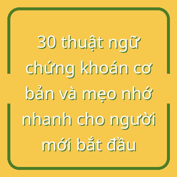 30 thuật ngữ chứng khoán cơ bản và mẹo nhớ nhanh cho người mới bắt đầu