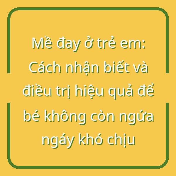 Mề đay ở trẻ em: Cách nhận biết và điều trị hiệu quả để bé không còn ngứa ngáy khó chịu