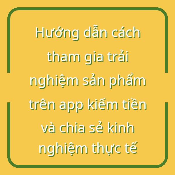 Hướng dẫn cách tham gia trải nghiệm sản phẩm trên app kiếm tiền và chia sẻ kinh nghiệm thực tế