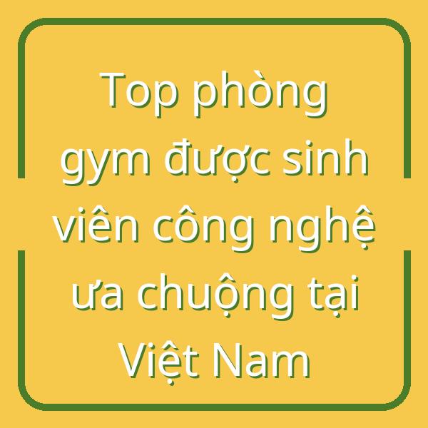 Top phòng gym được sinh viên công nghệ ưa chuộng tại Việt Nam