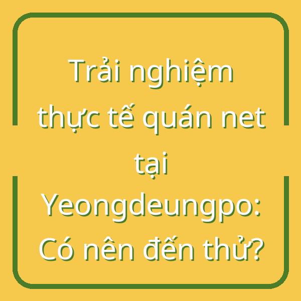 Trải nghiệm thực tế quán net tại Yeongdeungpo: Có nên đến thử?