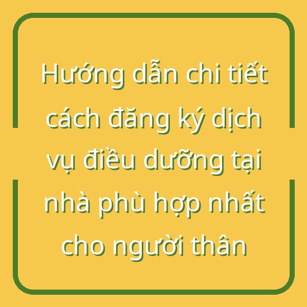 Hướng dẫn chi tiết cách đăng ký dịch vụ điều dưỡng tại nhà phù hợp nhất cho người thân