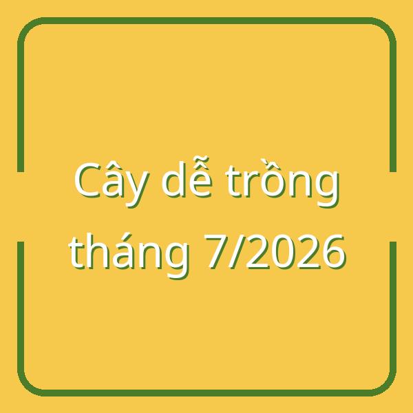 Top 10 loại cây dễ trồng nhất tháng 7/2026 cho vườn nhà bạn