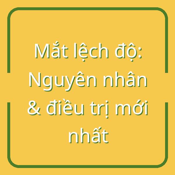 Mắt lệch độ là gì? Nguyên nhân và phương pháp điều trị mới nhất