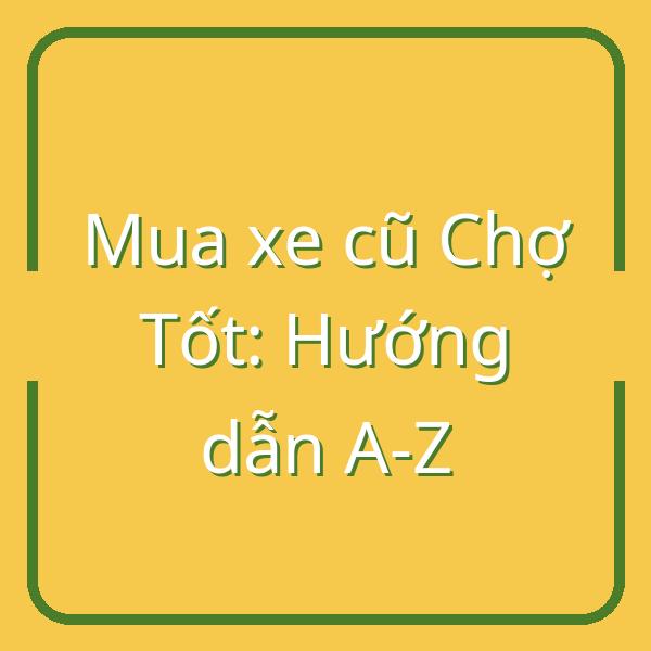 Mua xe cũ trên Chợ Tốt: Hướng dẫn từ A đến Z từ chọn xe đến nhận biển số