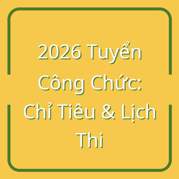 2026 Tuyển Công Chức Nhà Nước: Chỉ Tiêu & Lịch Thi 9/2026 Mới Nhất
