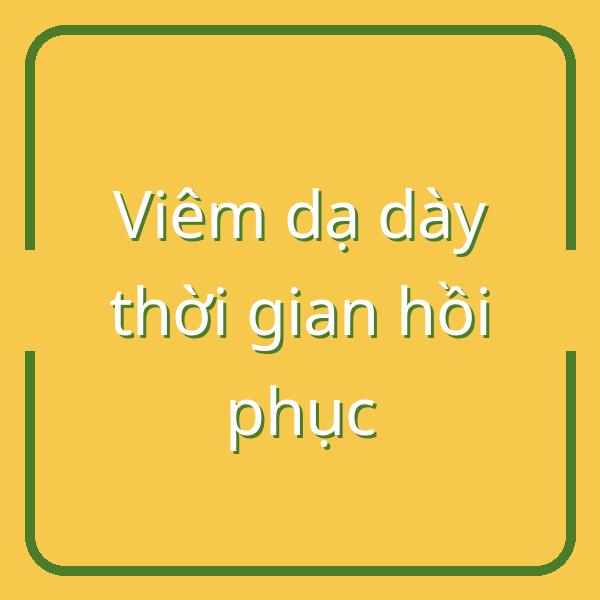Viêm dạ dày điều trị bao lâu? Thời gian hồi phục và lưu ý