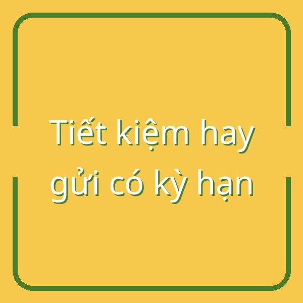 Tiết kiệm hay gửi tiền có kỳ hạn: Sản phẩm nào phù hợp với bạn?