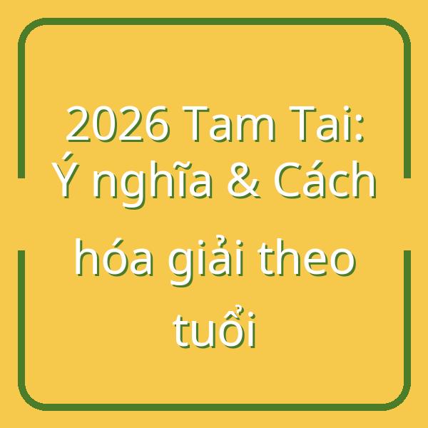Tam Tai 2026: Ý nghĩa Phục Tam Tai và Cách Hóa Giải Cho Từng Tuổi