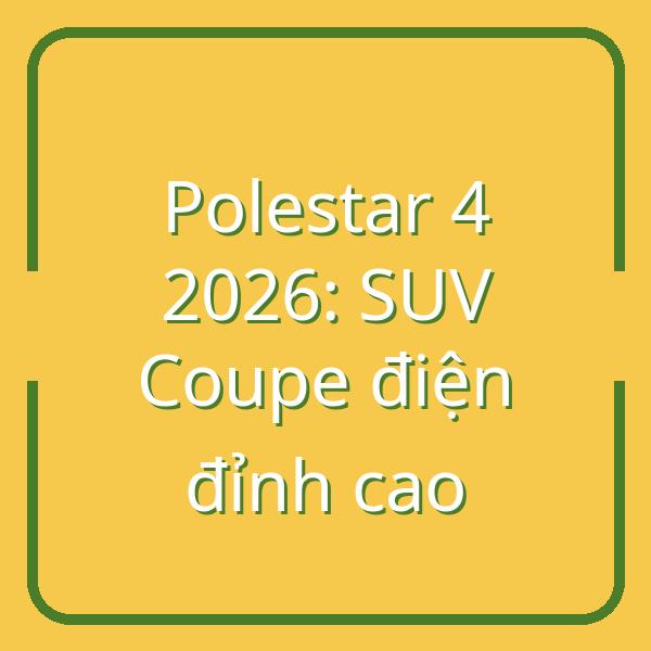 Polestar 4 2026 ra mắt: SUV Coupe điện đỉnh cao mới tại Việt Nam