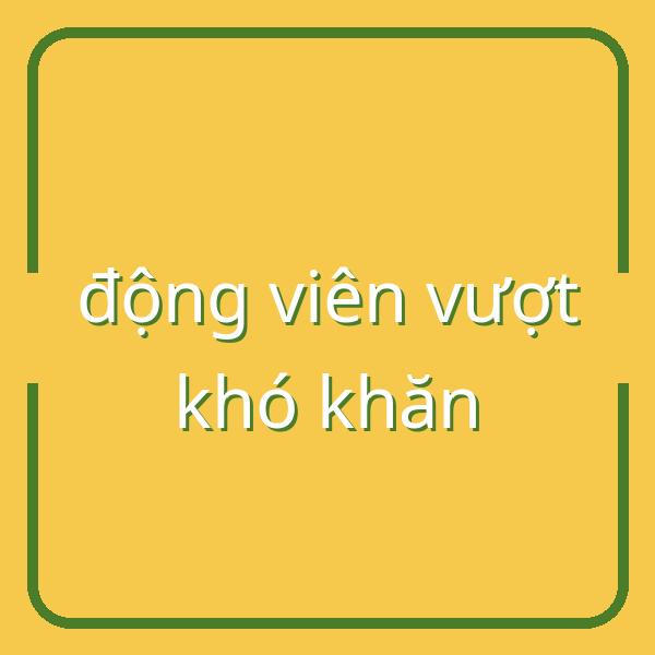 15 câu nói động viên giúp bạn vượt qua những lúc khó khăn nhất