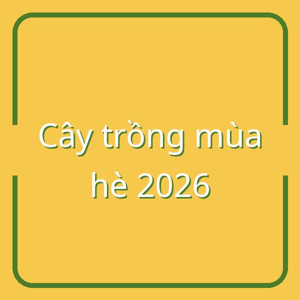 Top cây trồng lý tưởng cho mùa hè năm 2026