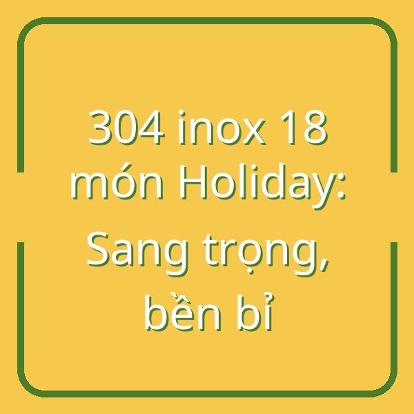 Đánh giá bộ đồ ăn inox 304 18 món Holiday: Sang trọng, bền bỉ, có nên mua?