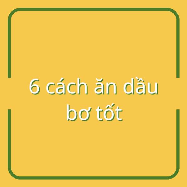 6 cách ăn dầu bơ tốt cho sức khỏe bạn nên biết