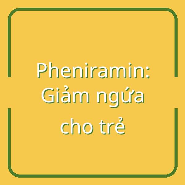 Pheniramin: Thuốc kháng histamine hiệu quả giảm ngứa cho trẻ em